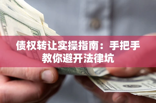 武汉债权转让实操指南：手把手教你避开法律坑