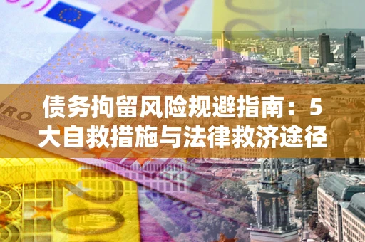武汉债务拘留风险规避指南：5大自救措施与法律救济途径