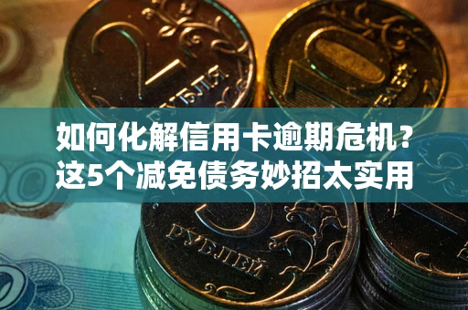 武汉如何化解信用卡逾期危机？这5个减免债务妙招太实用