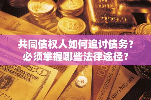 武汉共同债权人如何追讨债务？必须掌握哪些法律途径？