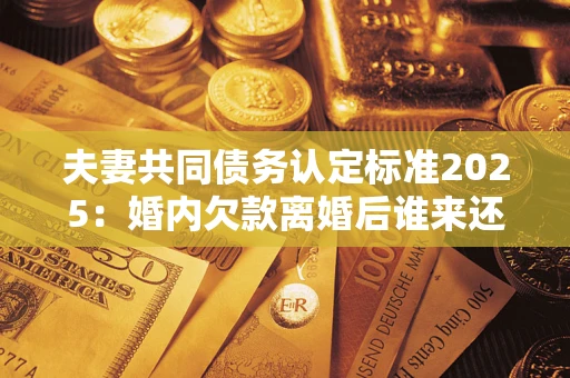 武汉夫妻共同债务认定标准2025:婚内欠款离婚后谁来还? 武汉夫妻共同债务认定标准2025:婚内欠款离婚后谁来还?