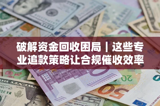 武汉破解资金回收困局｜这些专业追款策略让合规催收效率翻倍