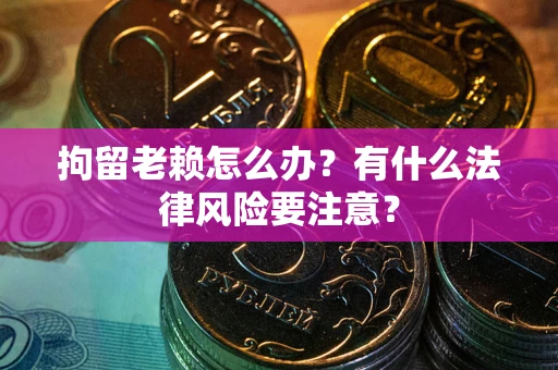 武汉拘留老赖怎么办？有什么法律风险要注意？