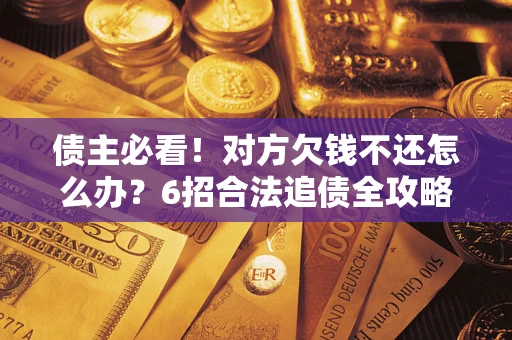 武汉债主必看！对方欠钱不还怎么办？6招合法追债全攻略