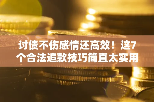 武汉讨债不伤感情还高效！这7个合法追款技巧简直太实用