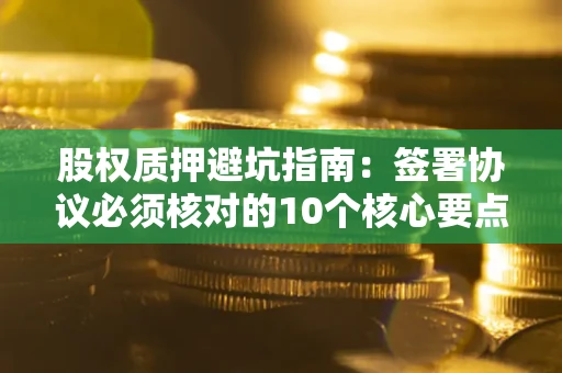 武汉股权质押避坑指南:签署协议必须核对的10个核心要点 武汉股权质押避坑指南:签署协议必须核对的10个核心要点