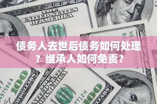 武汉债务人去世后债务如何处理？继承人如何免责？