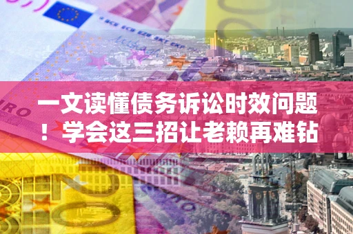 武汉一文读懂债务诉讼时效问题！学会这三招让老赖再难钻空子