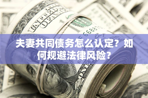 武汉夫妻共同债务怎么认定？如何规避法律风险？