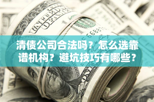 武汉清债公司合法吗？怎么选靠谱机构？避坑技巧有哪些？