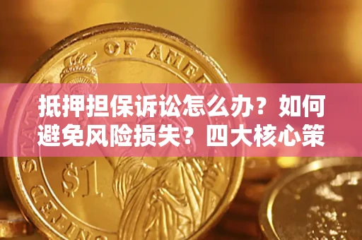 武汉抵押担保诉讼怎么办？如何避免风险损失？四大核心策略全解读