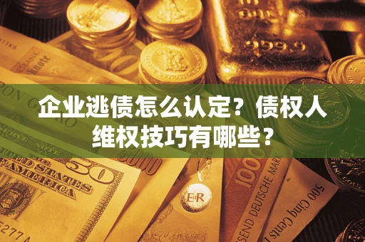 武汉企业逃债怎么认定？债权人维权技巧有哪些？