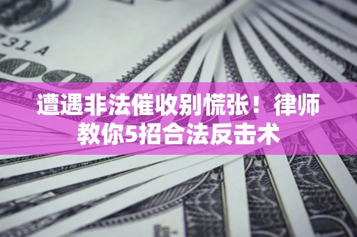 武汉遭遇非法催收别慌张！律师教你5招合法反击术