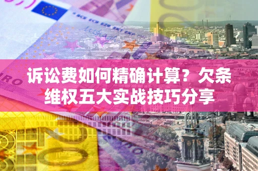 武汉诉讼费如何精确计算？欠条维权五大实战技巧分享