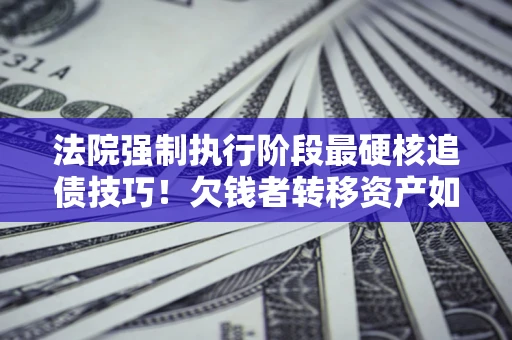 武汉法院强制执行阶段最硬核追债技巧！欠钱者转移资产如何破解？