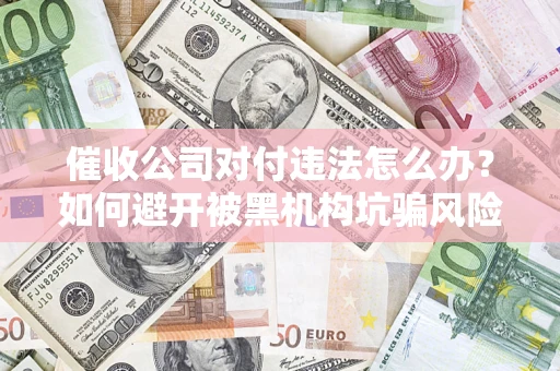 武汉催收公司对付违法怎么办？如何避开被黑机构坑骗风险