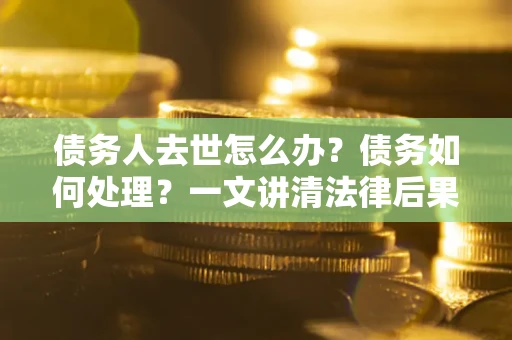 武汉债务人去世怎么办？债务如何处理？一文讲清法律后果