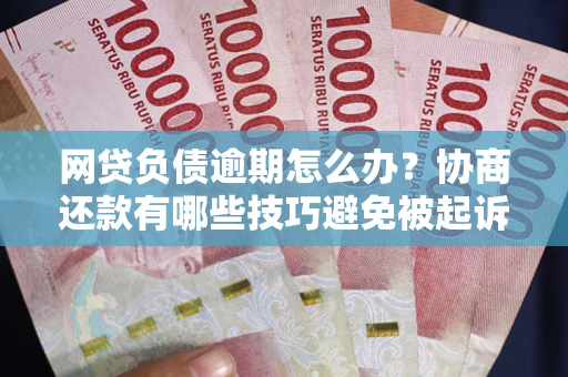 武汉网贷负债逾期怎么办？协商还款有哪些技巧避免被起诉？
