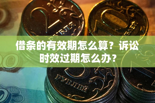武汉借条的有效期怎么算？诉讼时效过期怎么办？