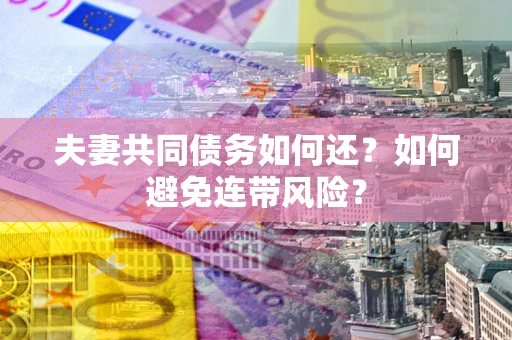 武汉夫妻共同债务如何还？如何避免连带风险？