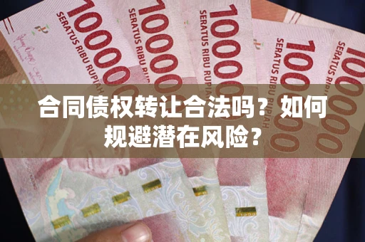 武汉合同债权转让合法吗?如何规避潜在风险? 武汉合同债权转让合法吗?如何规避潜在风险?