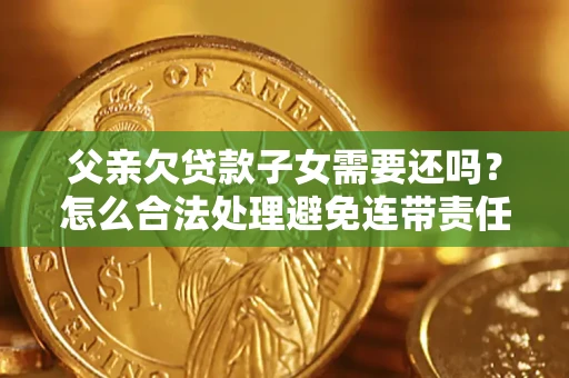 武汉父亲欠贷款子女需要还吗？怎么合法处理避免连带责任？