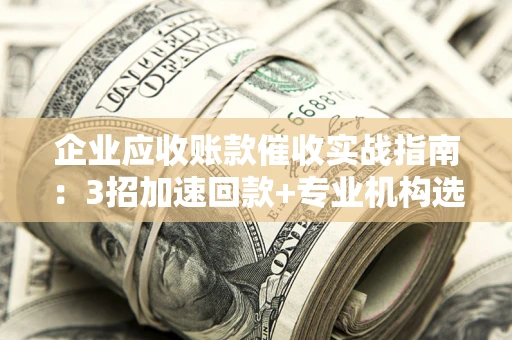 武汉企业应收账款催收实战指南：3招加速回款+专业机构选择避坑