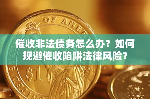 武汉催收非法债务怎么办？如何规避催收陷阱法律风险？