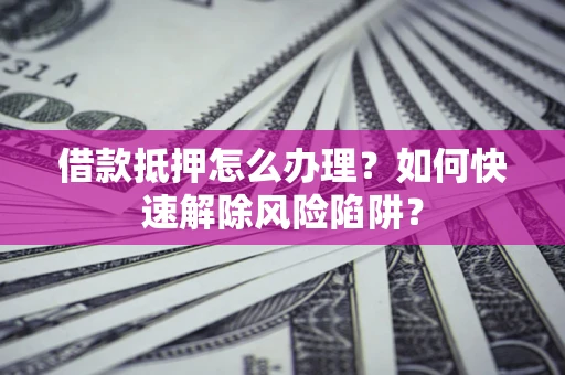 武汉借款抵押怎么办理？如何快速解除风险陷阱？