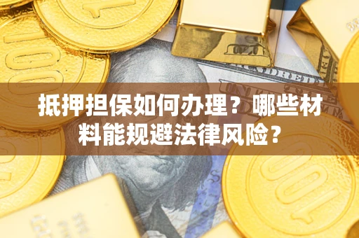 武汉抵押担保如何办理？哪些材料能规避法律风险？