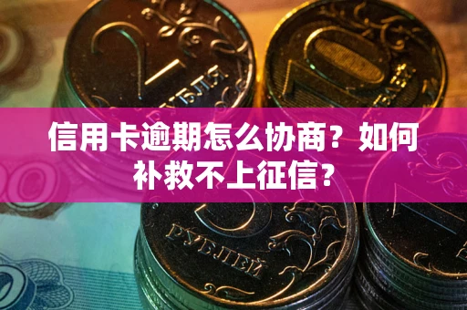 武汉信用卡逾期怎么协商？如何补救不上征信？