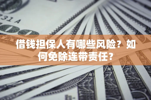 武汉借钱担保人有哪些风险？如何免除连带责任？