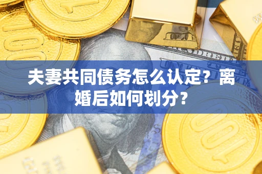 武汉夫妻共同债务怎么认定？离婚后如何划分？