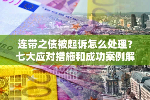 武汉连带之债被起诉怎么处理？七大应对措施和成功案例解析