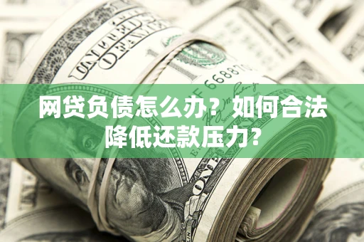 武汉网贷负债怎么办？如何合法降低还款压力？