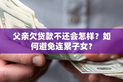 武汉父亲欠贷款不还会怎样？如何避免连累子女？