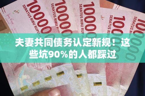 武汉夫妻共同债务认定新规！这些坑90%的人都踩过