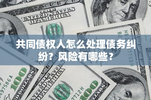 武汉共同债权人怎么处理债务纠纷？风险有哪些？