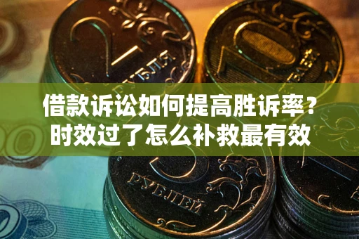 武汉借款诉讼如何提高胜诉率？时效过了怎么补救最有效
