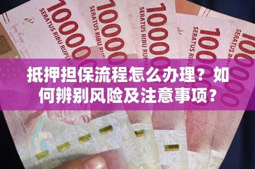 武汉抵押担保流程怎么办理？如何辨别风险及注意事项？