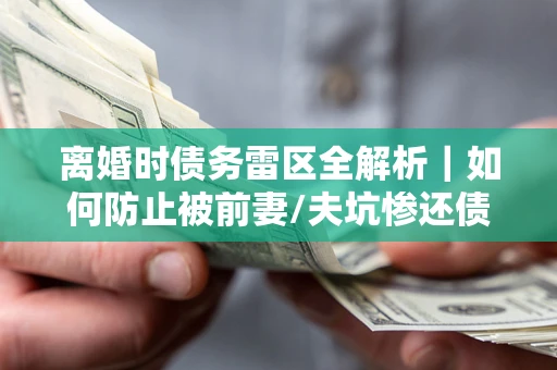 武汉离婚时债务雷区全解析｜如何防止被前妻/夫坑惨还债？