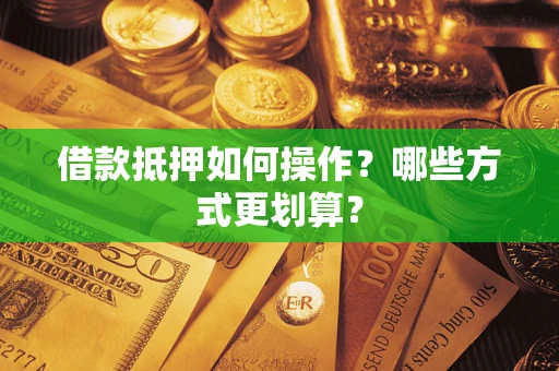 武汉借款抵押如何操作？哪些方式更划算？