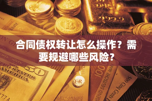 武汉合同债权转让怎么操作？需要规避哪些风险？