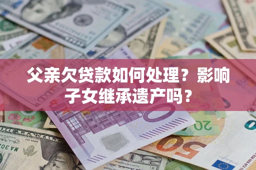 武汉父亲欠贷款如何处理?影响子女继承遗产吗? 武汉父亲欠贷款如何处理?影响子女继承遗产吗?