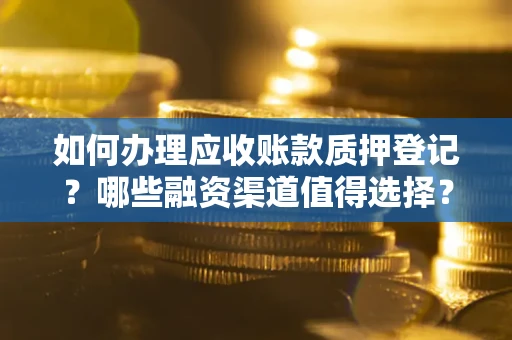 武汉如何办理应收账款质押登记？哪些融资渠道值得选择？