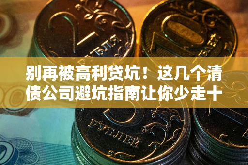 武汉别再被高利贷坑！这几个清债公司避坑指南让你少走十年弯路