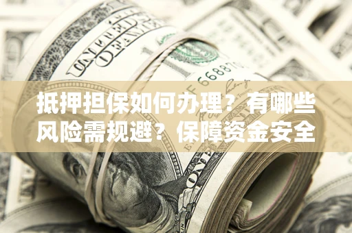 武汉抵押担保如何办理？有哪些风险需规避？保障资金安全
