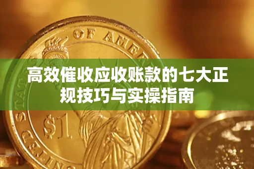 武汉高效催收应收账款的七大正规技巧与实操指南