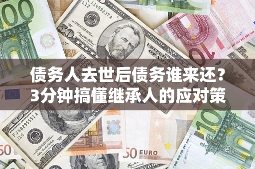武汉债务人去世后债务谁来还？3分钟搞懂继承人的应对策略
