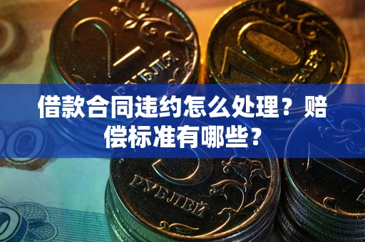 武汉借款合同违约怎么处理？赔偿标准有哪些？